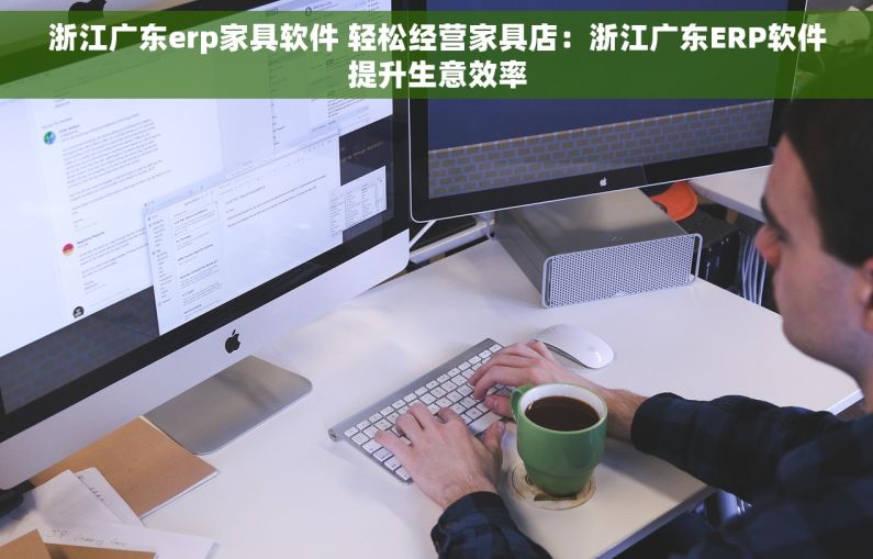 浙江广东erp家具软件 轻松经营家具店：浙江广东ERP软件提升生意效率