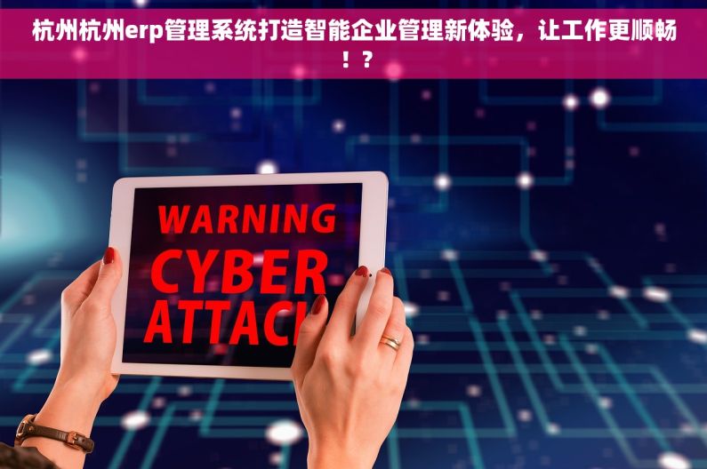 杭州杭州erp管理系统打造智能企业管理新体验，让工作更顺畅！?