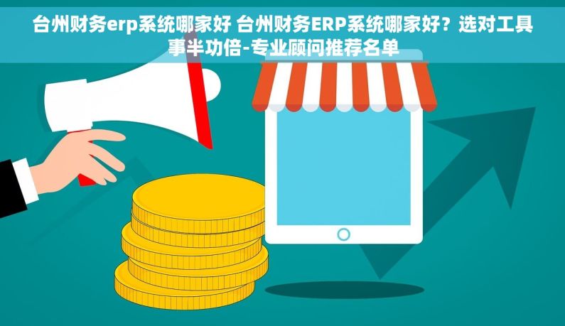 台州财务erp系统哪家好 台州财务ERP系统哪家好？选对工具事半功倍-专业顾问推荐名单