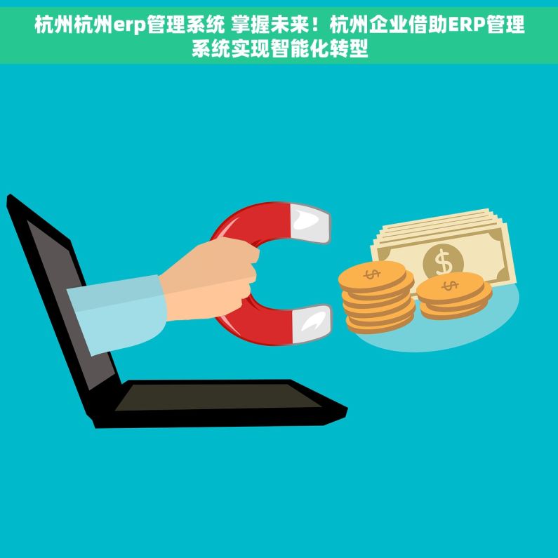 杭州杭州erp管理系统 掌握未来！杭州企业借助ERP管理系统实现智能化转型