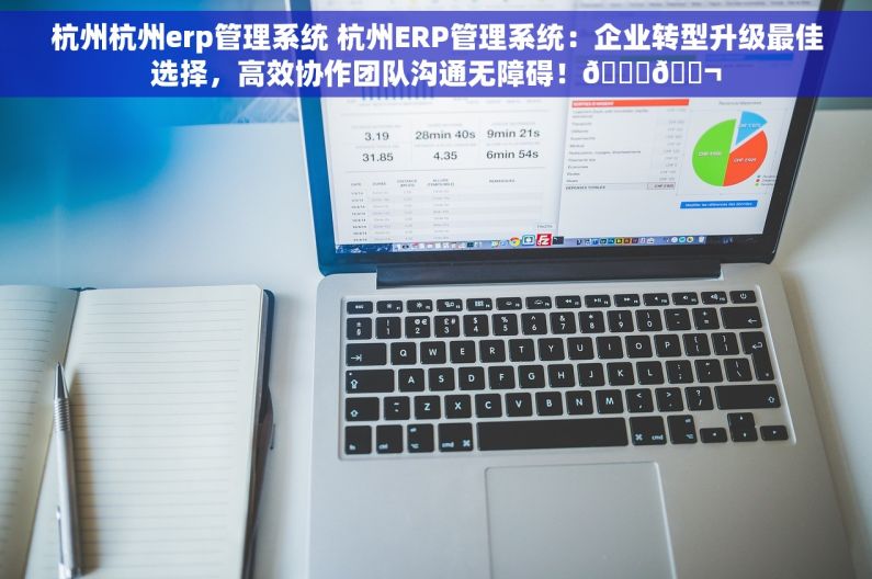 杭州杭州erp管理系统 杭州ERP管理系统：企业转型升级最佳选择，高效协作团队沟通无障碍！💎💬