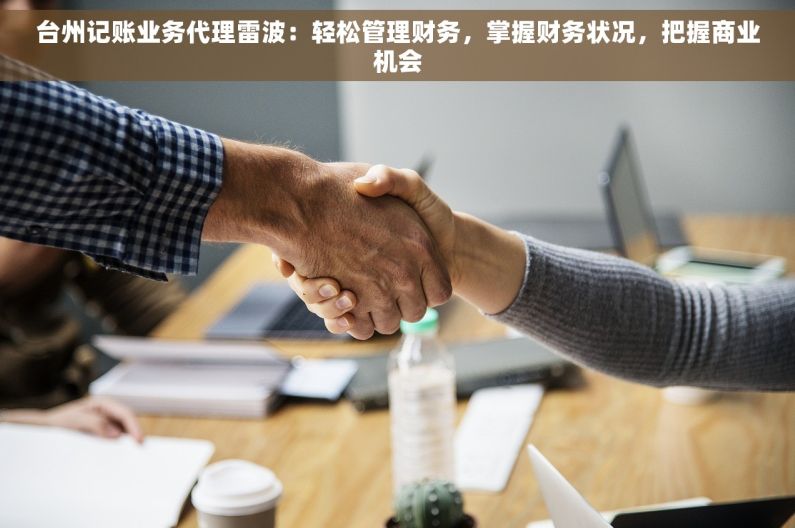 台州记账业务代理雷波：轻松管理财务，掌握财务状况，把握商业机会