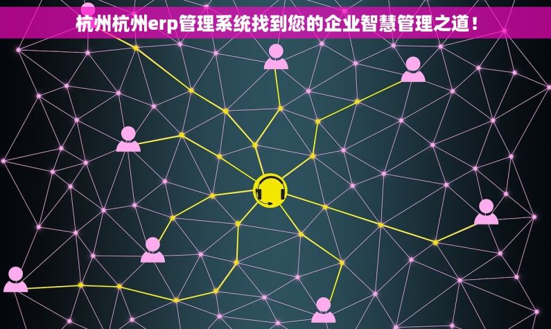 杭州杭州erp管理系统找到您的企业智慧管理之道！