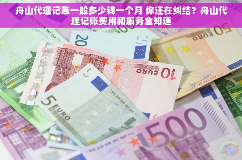 舟山代理记账一般多少钱一个月 你还在纠结？舟山代理记账费用和服务全知道