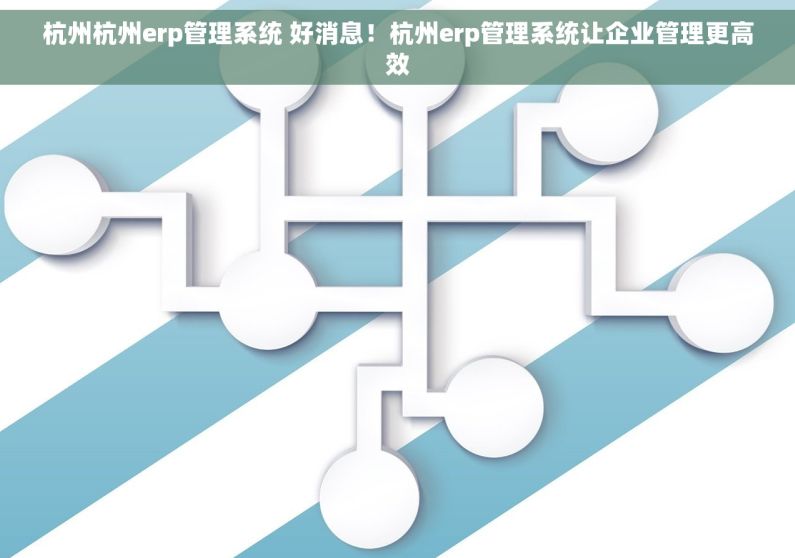 杭州杭州erp管理系统 好消息！杭州erp管理系统让企业管理更高效