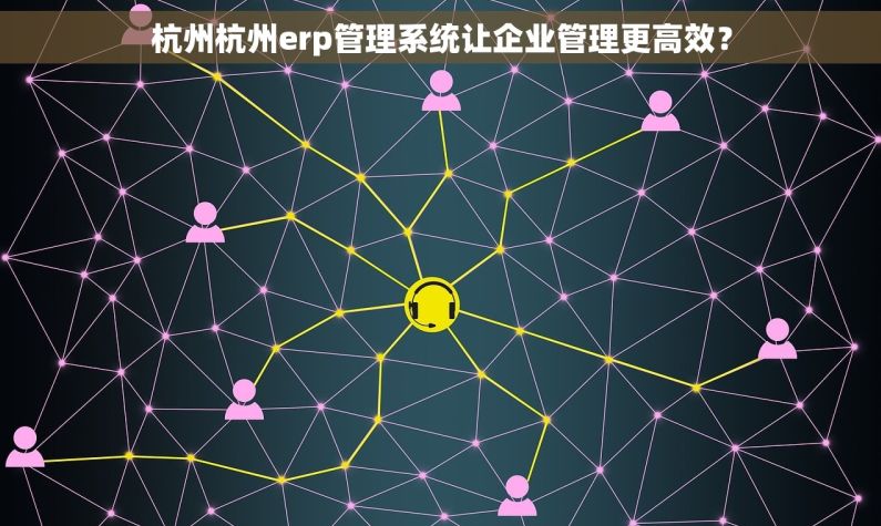 杭州杭州erp管理系统让企业管理更高效？