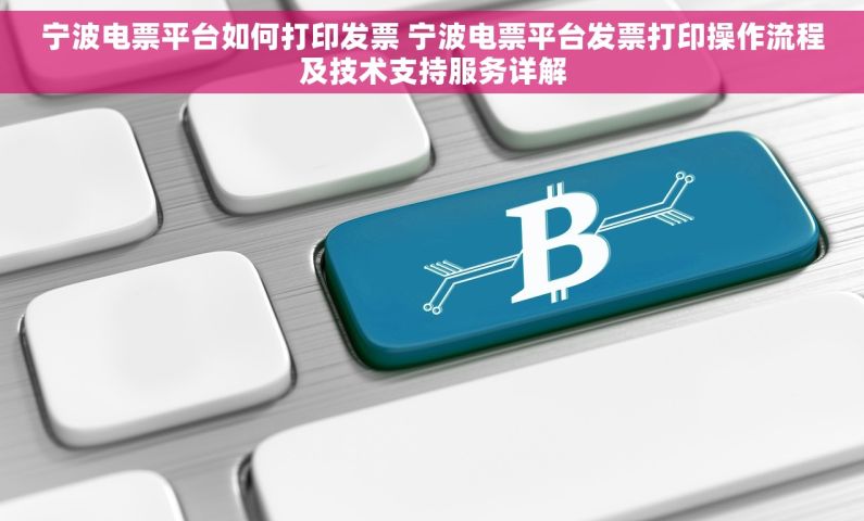 宁波电票平台如何打印发票 宁波电票平台发票打印操作流程及技术支持服务详解