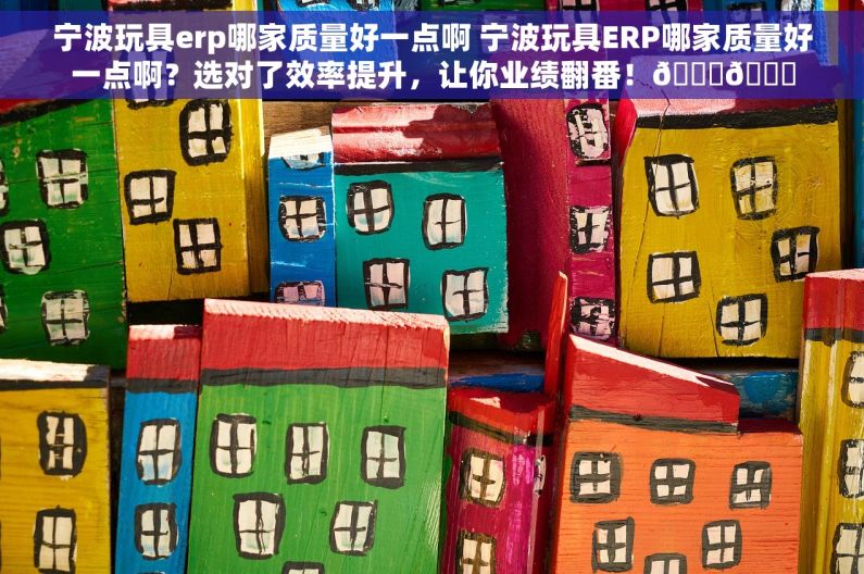 宁波玩具erp哪家质量好一点啊 宁波玩具ERP哪家质量好一点啊？选对了效率提升，让你业绩翻番！📈😊
