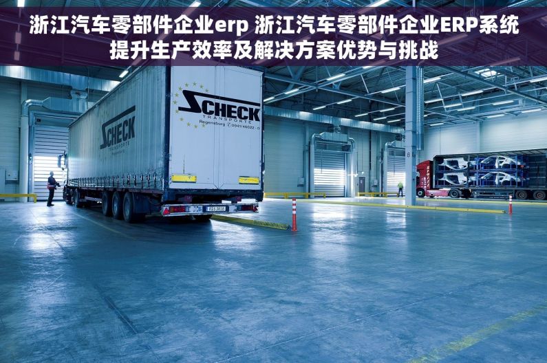 浙江汽车零部件企业erp 浙江汽车零部件企业ERP系统提升生产效率及解决方案优势与挑战