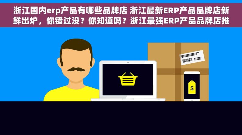 浙江国内erp产品有哪些品牌店 浙江最新ERP产品品牌店新鲜出炉，你错过没？你知道吗？浙江最强ERP产品品牌店推荐