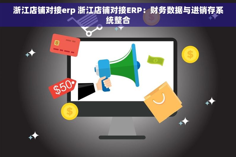 浙江店铺对接erp 浙江店铺对接ERP：财务数据与进销存系统整合
