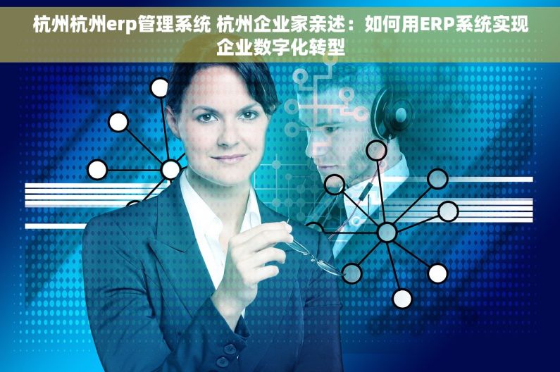 杭州杭州erp管理系统 杭州企业家亲述：如何用ERP系统实现企业数字化转型