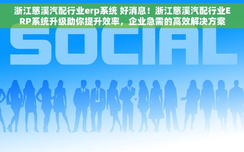 浙江慈溪汽配行业erp系统 好消息！浙江慈溪汽配行业ERP系统升级助你提升效率，企业急需的高效解决方案