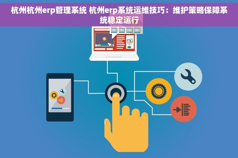 杭州杭州erp管理系统 杭州erp系统运维技巧：维护策略保障系统稳定运行