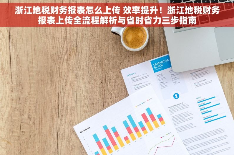 浙江地税财务报表怎么上传 效率提升！浙江地税财务报表上传全流程解析与省时省力三步指南