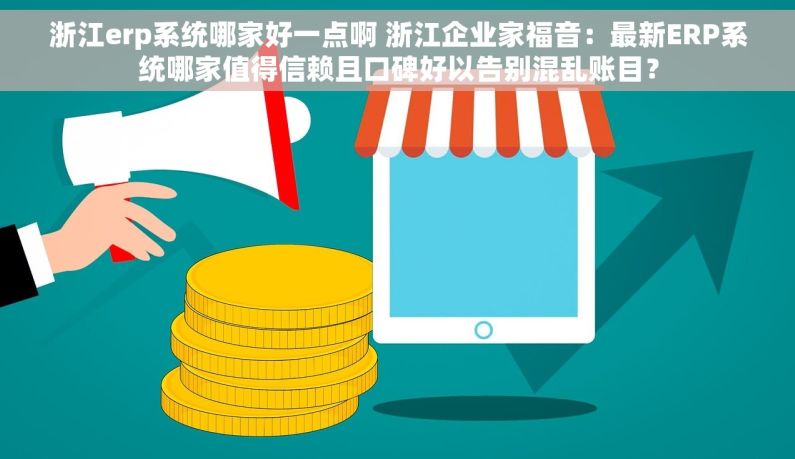 浙江erp系统哪家好一点啊 浙江企业家福音：最新ERP系统哪家值得信赖且口碑好以告别混乱账目？
