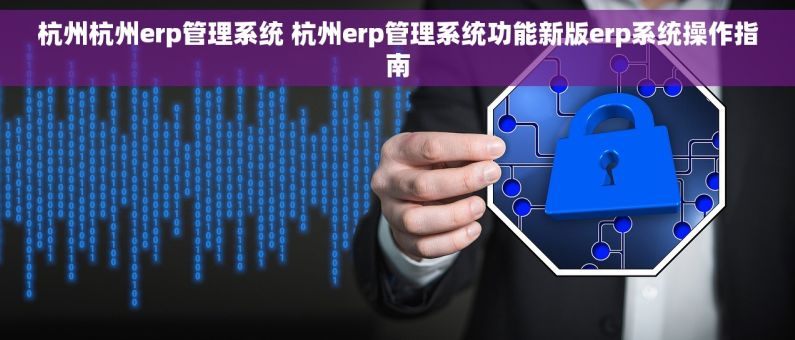 杭州杭州erp管理系统 杭州erp管理系统功能新版erp系统操作指南