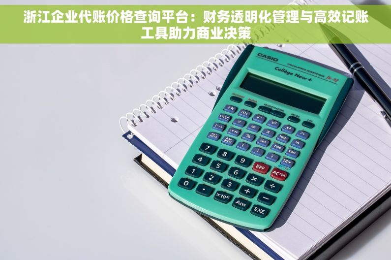 浙江企业代账价格查询平台：财务透明化管理与高效记账工具助力商业决策