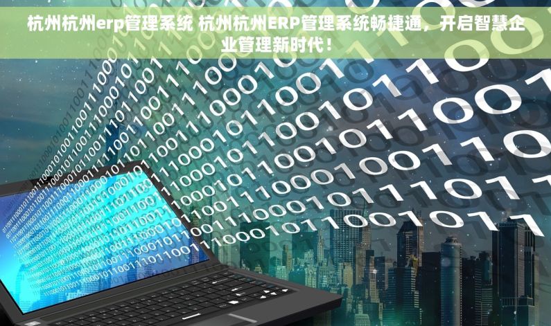 杭州杭州erp管理系统 杭州杭州ERP管理系统畅捷通，开启智慧企业管理新时代！