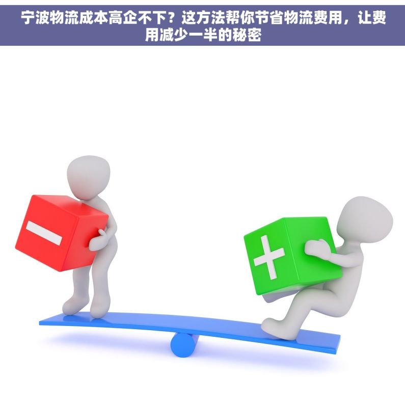 宁波物流成本高企不下？这方法帮你节省物流费用，让费用减少一半的秘密