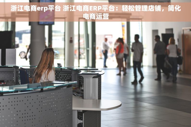 浙江电商erp平台 浙江电商ERP平台：轻松管理店铺，简化电商运营