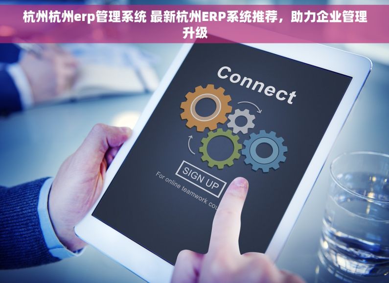 杭州杭州erp管理系统 最新杭州ERP系统推荐，助力企业管理升级