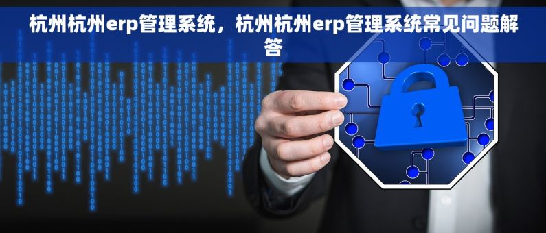 杭州杭州erp管理系统，杭州杭州erp管理系统常见问题解答