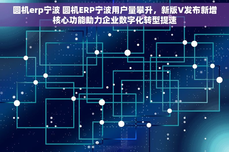 圆机erp宁波 圆机ERP宁波用户量攀升，新版V发布新增核心功能助力企业数字化转型提速