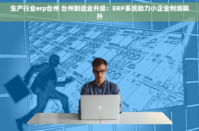 生产行业erp台州 台州制造业升级：ERP系统助力小企业利润飙升