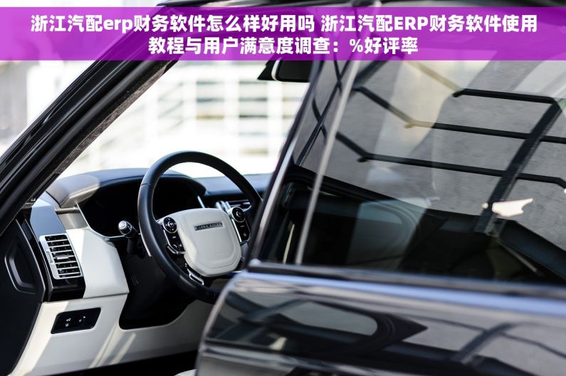 浙江汽配erp财务软件怎么样好用吗 浙江汽配ERP财务软件使用教程与用户满意度调查：%好评率