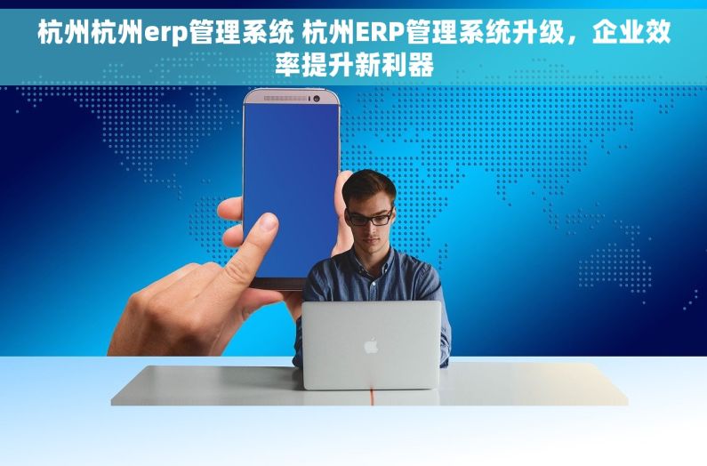 杭州杭州erp管理系统 杭州ERP管理系统升级，企业效率提升新利器