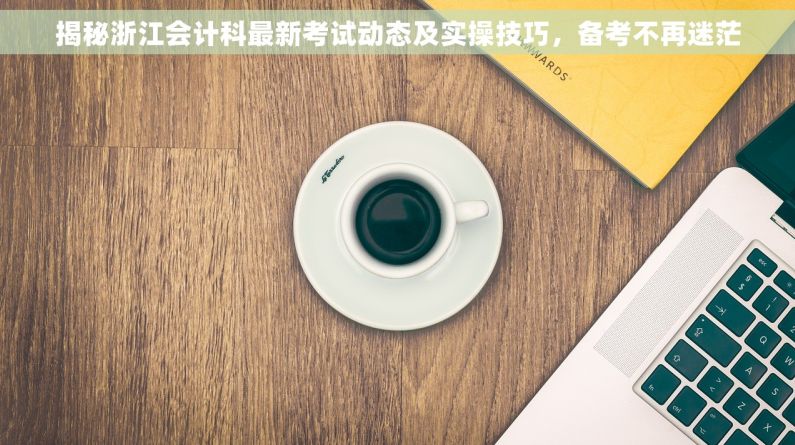 揭秘浙江会计科最新考试动态及实操技巧，备考不再迷茫
