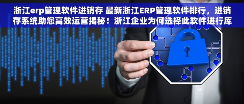 浙江erp管理软件进销存 最新浙江ERP管理软件排行，进销存系统助您高效运营揭秘！浙江企业为何选择此软件进行库存管理