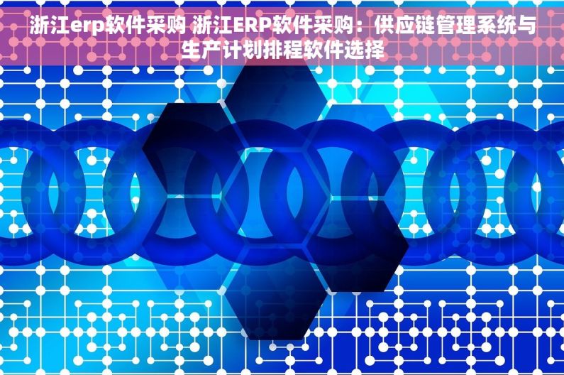浙江erp软件采购 浙江ERP软件采购：供应链管理系统与生产计划排程软件选择