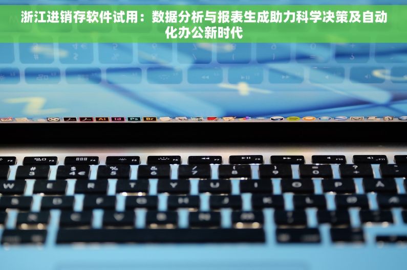 浙江进销存软件试用：数据分析与报表生成助力科学决策及自动化办公新时代