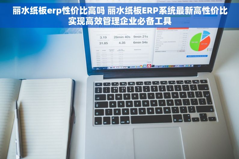 丽水纸板erp性价比高吗 丽水纸板ERP系统最新高性价比实现高效管理企业必备工具