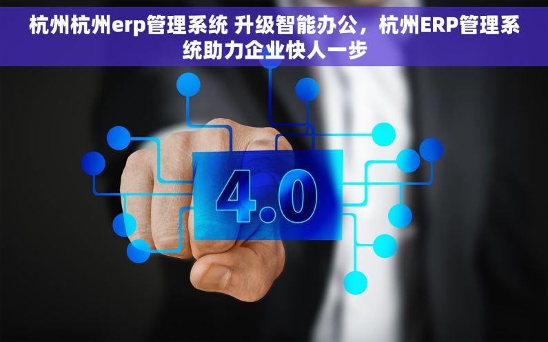 杭州杭州erp管理系统 升级智能办公，杭州ERP管理系统助力企业快人一步