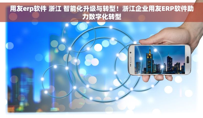 用友erp软件 浙江 智能化升级与转型！浙江企业用友ERP软件助力数字化转型