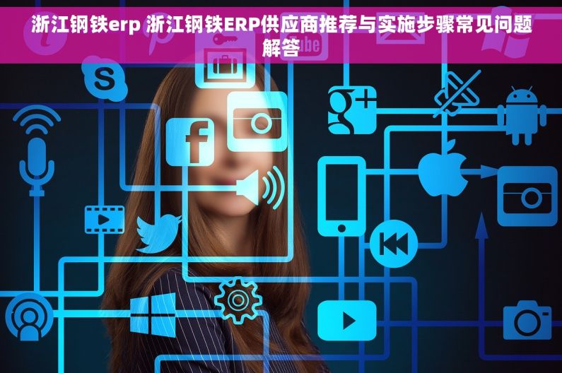 浙江钢铁erp 浙江钢铁ERP供应商推荐与实施步骤常见问题解答