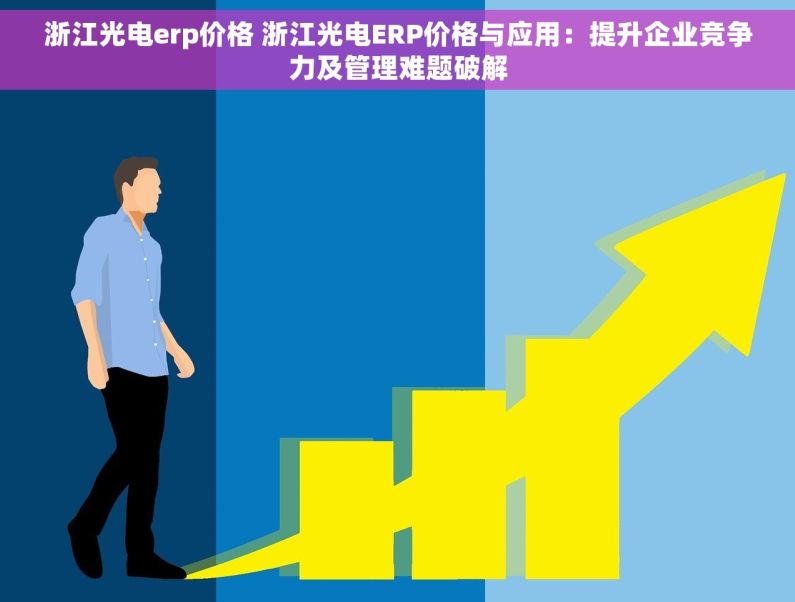 浙江光电erp价格 浙江光电ERP价格与应用：提升企业竞争力及管理难题破解