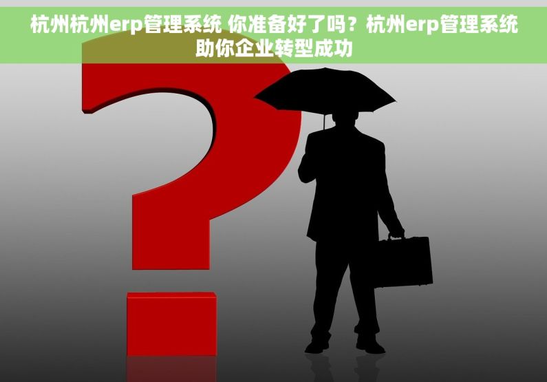 杭州杭州erp管理系统 你准备好了吗？杭州erp管理系统助你企业转型成功