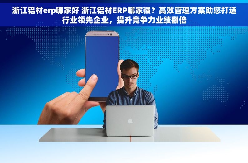 浙江铝材erp哪家好 浙江铝材ERP哪家强？高效管理方案助您打造行业领先企业，提升竞争力业绩翻倍