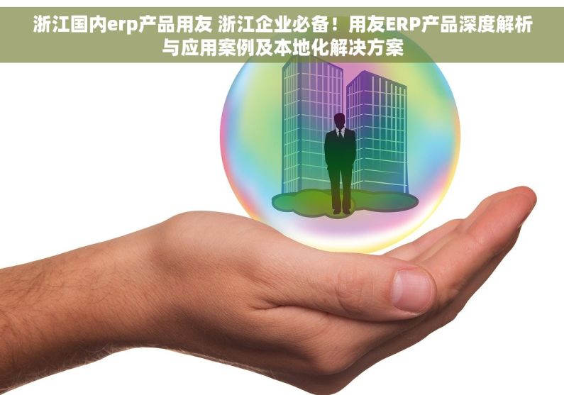 浙江国内erp产品用友 浙江企业必备！用友ERP产品深度解析与应用案例及本地化解决方案
