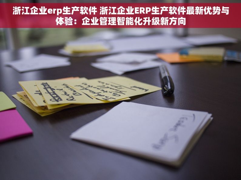 浙江企业erp生产软件 浙江企业ERP生产软件最新优势与体验：企业管理智能化升级新方向