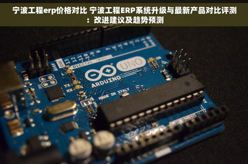 宁波工程erp价格对比 宁波工程ERP系统升级与最新产品对比评测：改进建议及趋势预测