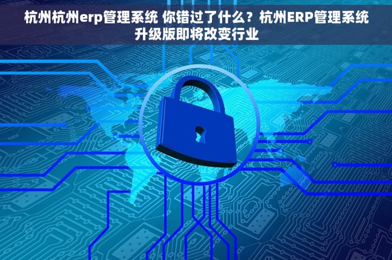 杭州杭州erp管理系统 你错过了什么？杭州ERP管理系统升级版即将改变行业