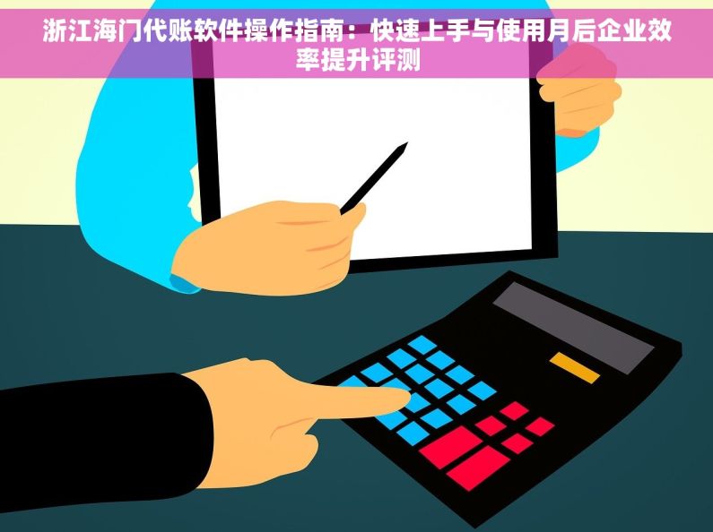 浙江海门代账软件操作指南：快速上手与使用月后企业效率提升评测
