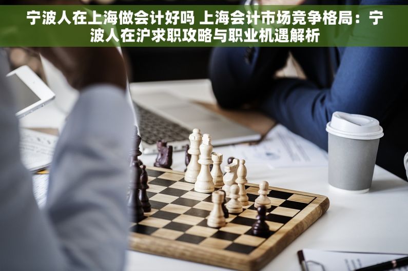 宁波人在上海做会计好吗 上海会计市场竞争格局：宁波人在沪求职攻略与职业机遇解析