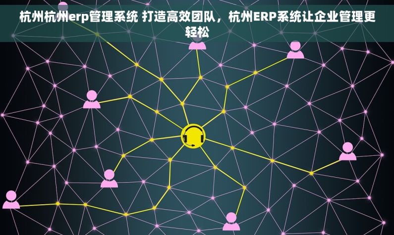 杭州杭州erp管理系统 打造高效团队，杭州ERP系统让企业管理更轻松