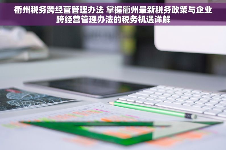 衢州税务跨经营管理办法 掌握衢州最新税务政策与企业跨经营管理办法的税务机遇详解
